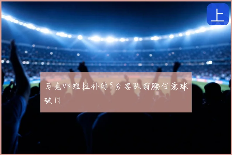 马竞vs维拉补时5分客队前腰任意球破门