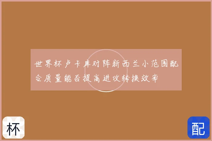 世界杯卢卡库对阵新西兰小范围配合质量能否提高进攻转换效率