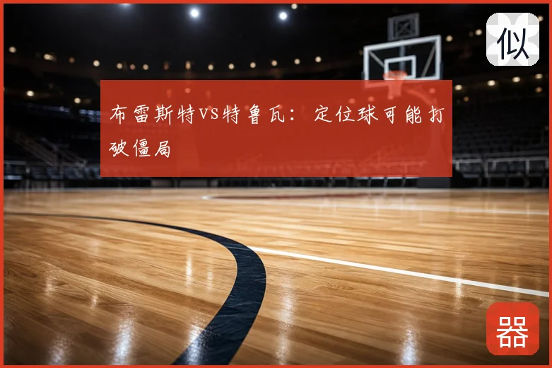 布雷斯特vs特鲁瓦：定位球可能打破僵局