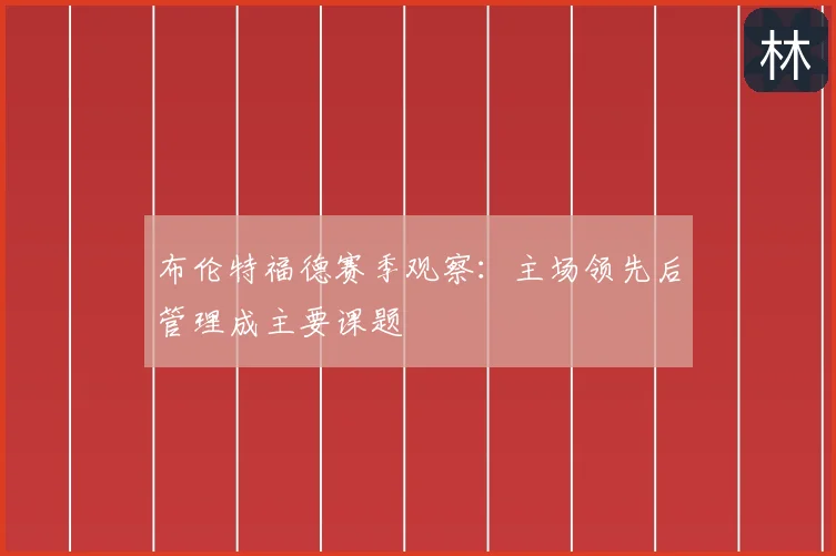 布伦特福德赛季观察:主场领先后管理成主要课题
