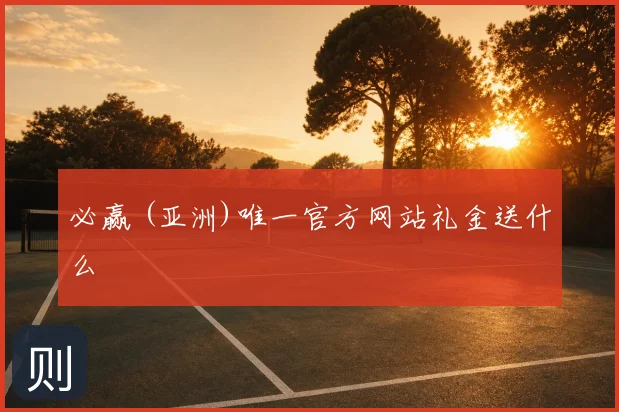 必赢 (亚洲)唯一官方网站礼金送什么