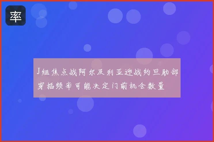 J组焦点战阿尔及利亚迎战约旦肋部穿插频率可能决定门前机会数量
