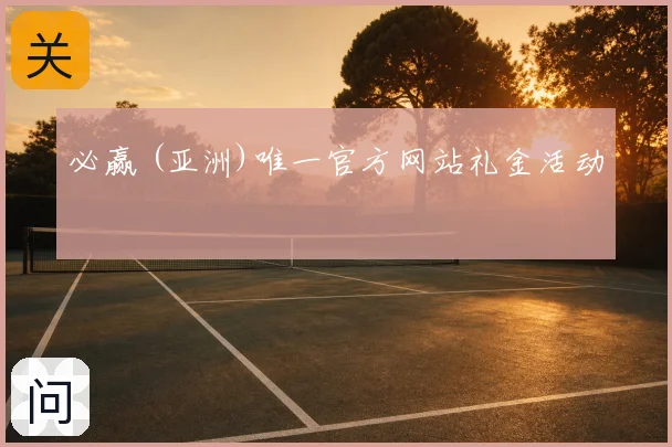 必赢 (亚洲)唯一官方网站礼金活动