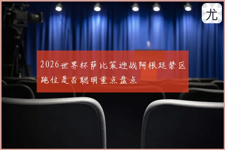 2026世界杯萨比策迎战阿根廷禁区跑位是否聪明重点盘点