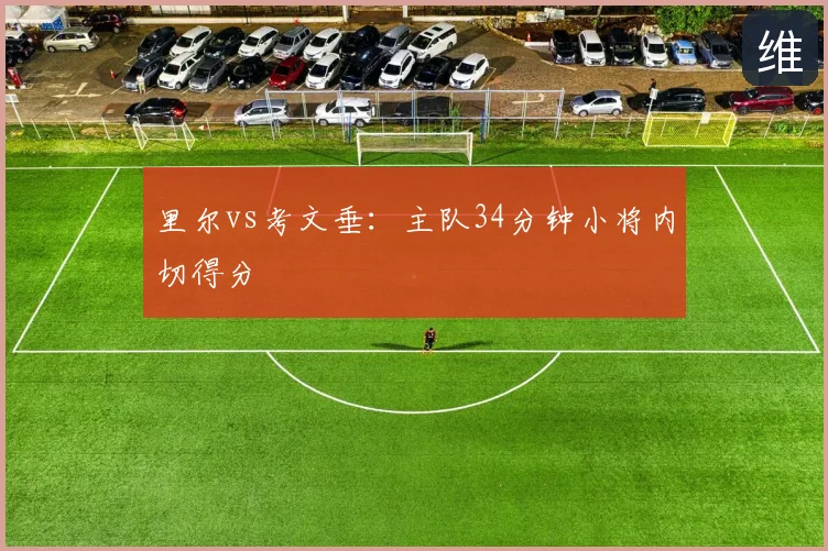 里尔vs考文垂：主队34分钟小将内切得分