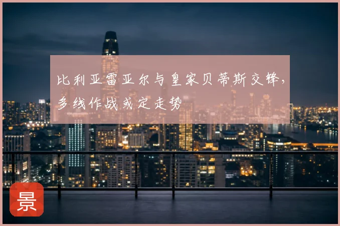 比利亚雷亚尔与皇家贝蒂斯交锋，多线作战或定走势