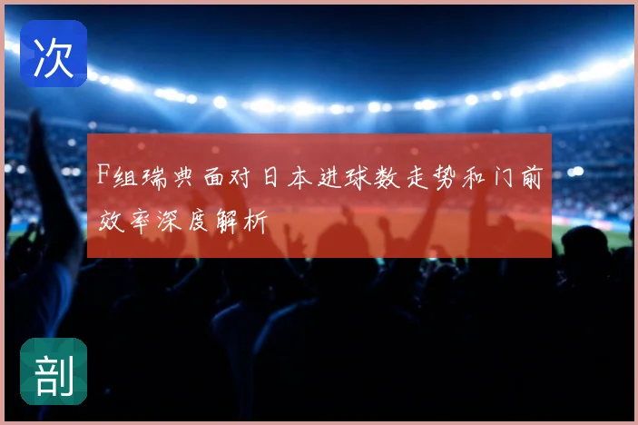 F组瑞典面对日本进球数走势和门前效率深度解析