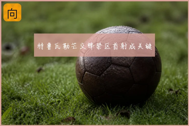 特鲁瓦勒芒交锋禁区首射成关键