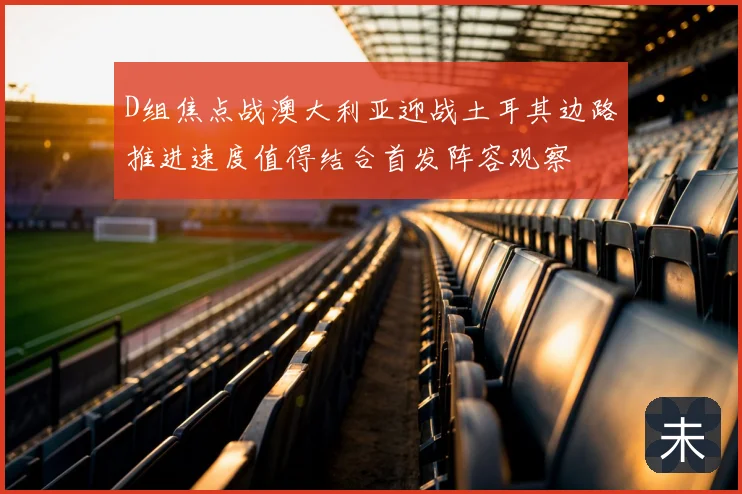 D组焦点战澳大利亚迎战土耳其边路推进速度值得结合首发阵容观察