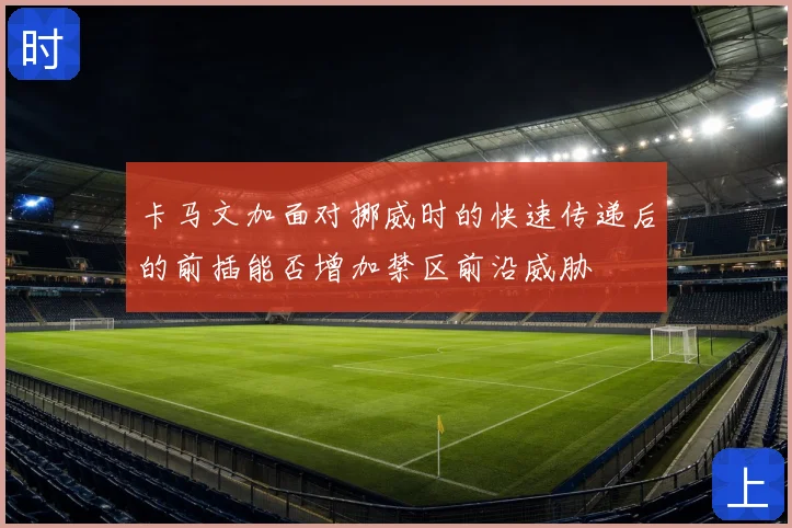 卡马文加面对挪威时的快速传递后的前插能否增加禁区前沿威胁