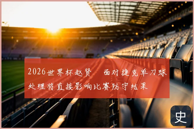 2026世界杯赵贤祐面对捷克单刀球处理将直接影响比赛防守结果