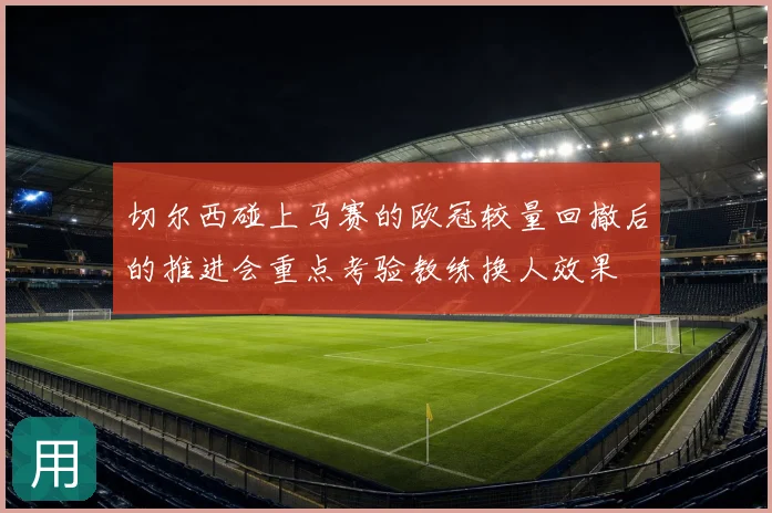 切尔西碰上马赛的欧冠较量回撤后的推进会重点考验教练换人效果